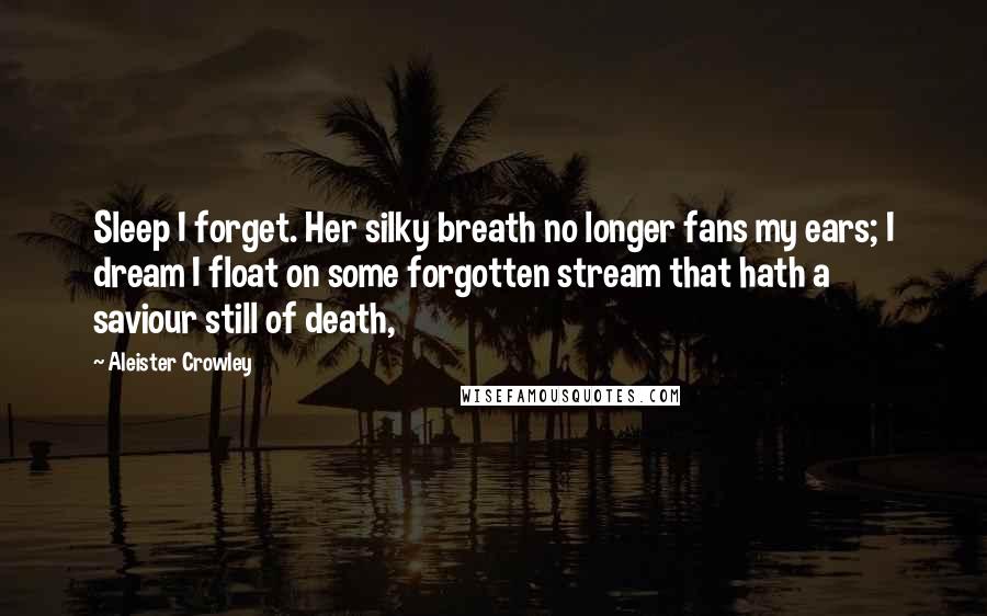 Aleister Crowley Quotes: Sleep I forget. Her silky breath no longer fans my ears; I dream I float on some forgotten stream that hath a saviour still of death,