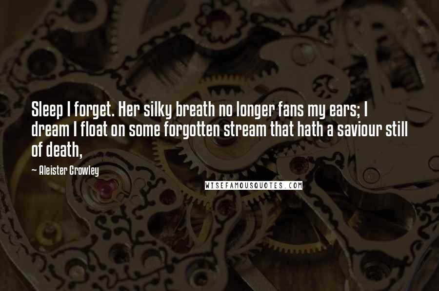 Aleister Crowley Quotes: Sleep I forget. Her silky breath no longer fans my ears; I dream I float on some forgotten stream that hath a saviour still of death,