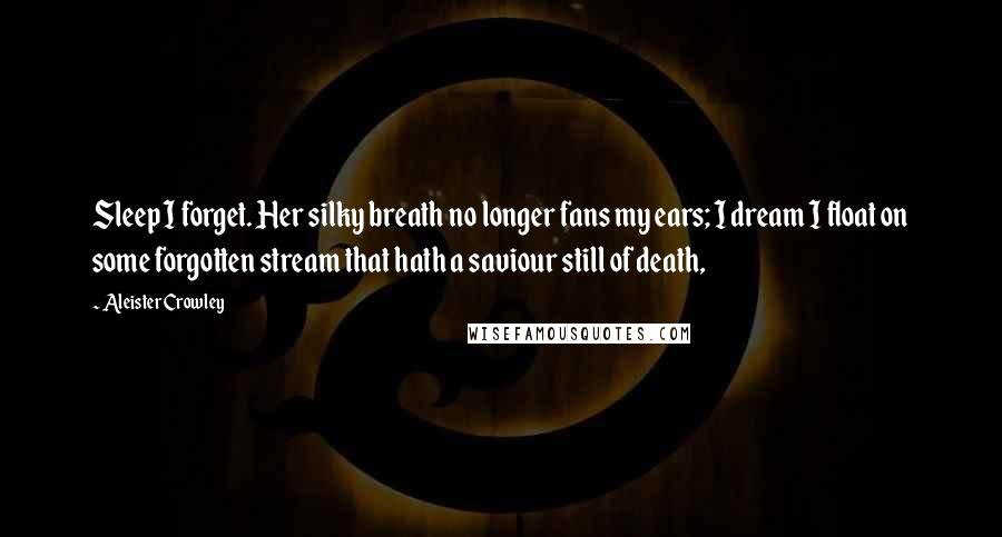 Aleister Crowley Quotes: Sleep I forget. Her silky breath no longer fans my ears; I dream I float on some forgotten stream that hath a saviour still of death,