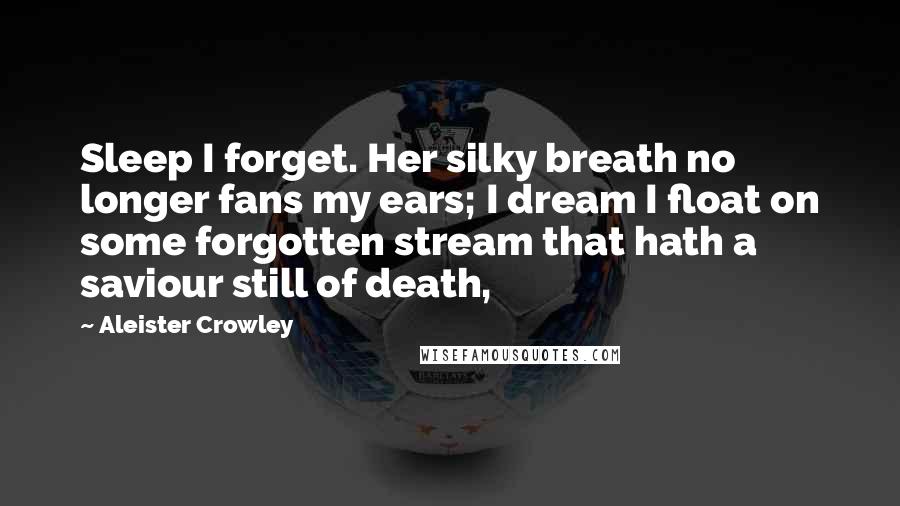 Aleister Crowley Quotes: Sleep I forget. Her silky breath no longer fans my ears; I dream I float on some forgotten stream that hath a saviour still of death,