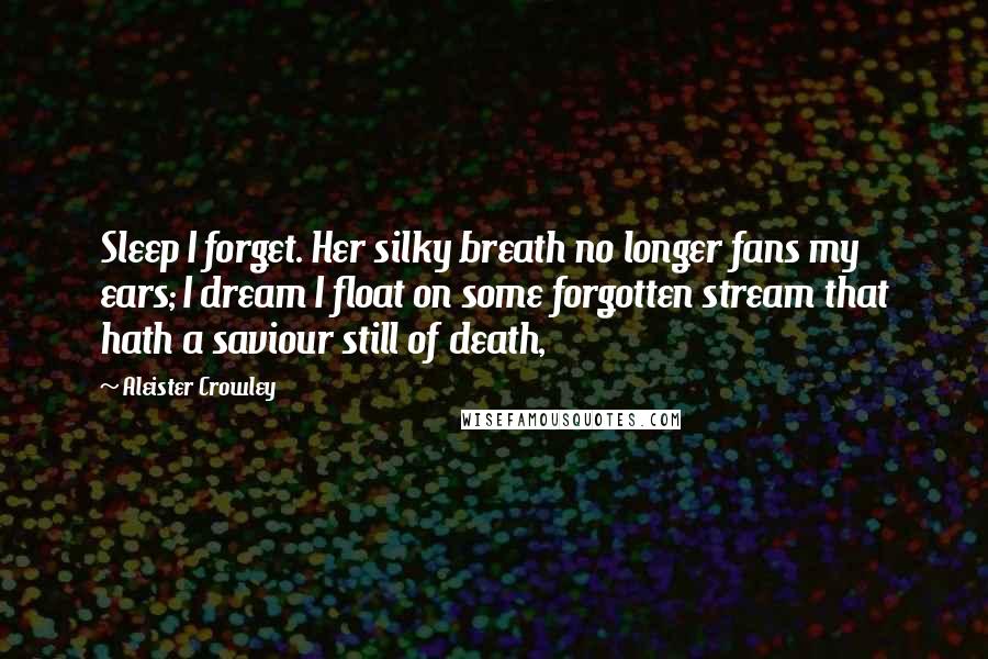 Aleister Crowley Quotes: Sleep I forget. Her silky breath no longer fans my ears; I dream I float on some forgotten stream that hath a saviour still of death,