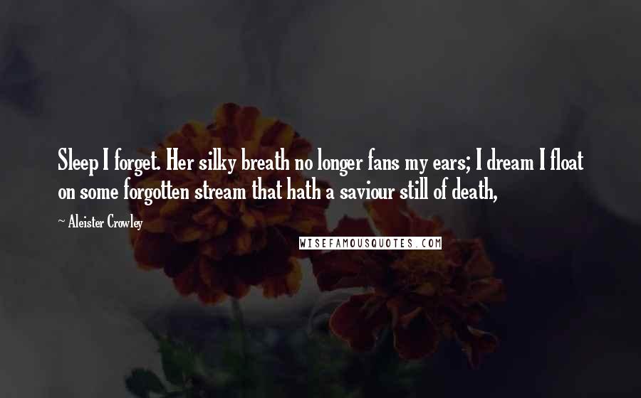 Aleister Crowley Quotes: Sleep I forget. Her silky breath no longer fans my ears; I dream I float on some forgotten stream that hath a saviour still of death,