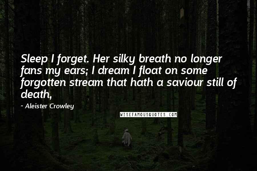 Aleister Crowley Quotes: Sleep I forget. Her silky breath no longer fans my ears; I dream I float on some forgotten stream that hath a saviour still of death,