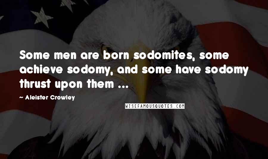 Aleister Crowley Quotes: Some men are born sodomites, some achieve sodomy, and some have sodomy thrust upon them ...