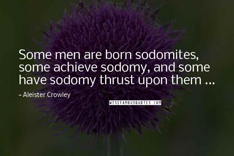 Aleister Crowley Quotes: Some men are born sodomites, some achieve sodomy, and some have sodomy thrust upon them ...