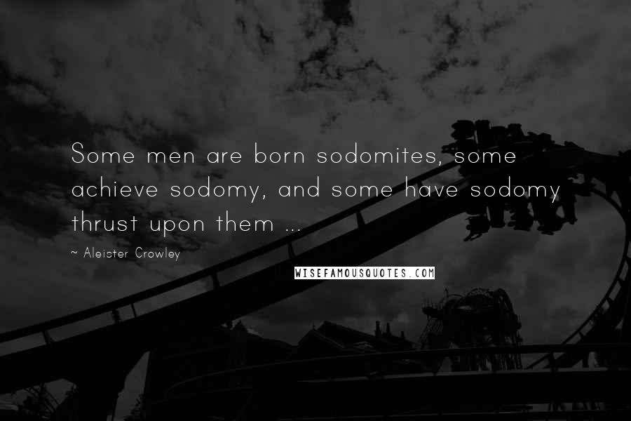 Aleister Crowley Quotes: Some men are born sodomites, some achieve sodomy, and some have sodomy thrust upon them ...