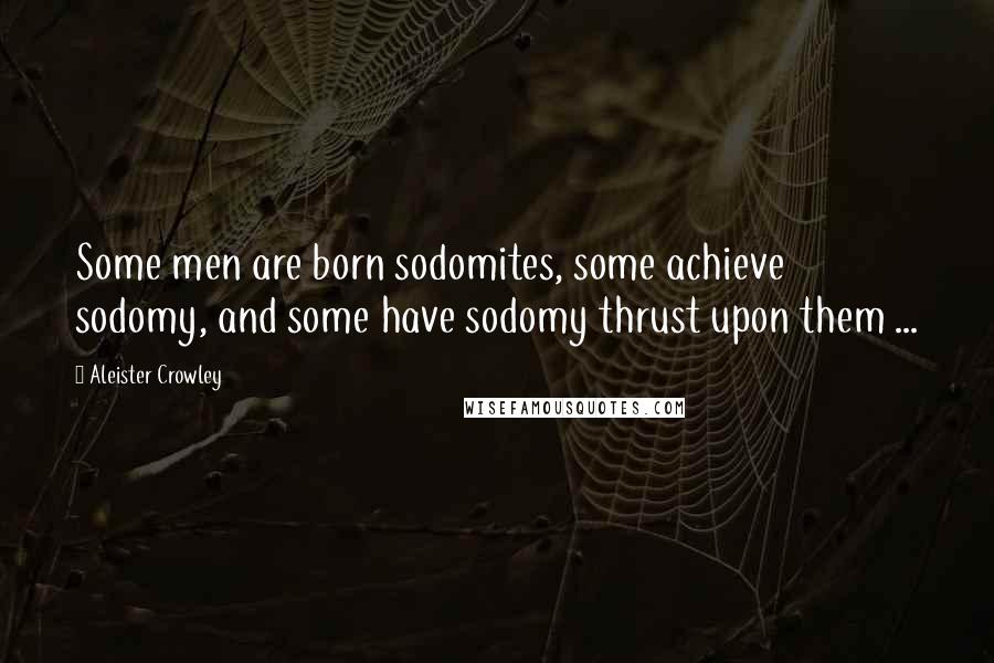 Aleister Crowley Quotes: Some men are born sodomites, some achieve sodomy, and some have sodomy thrust upon them ...