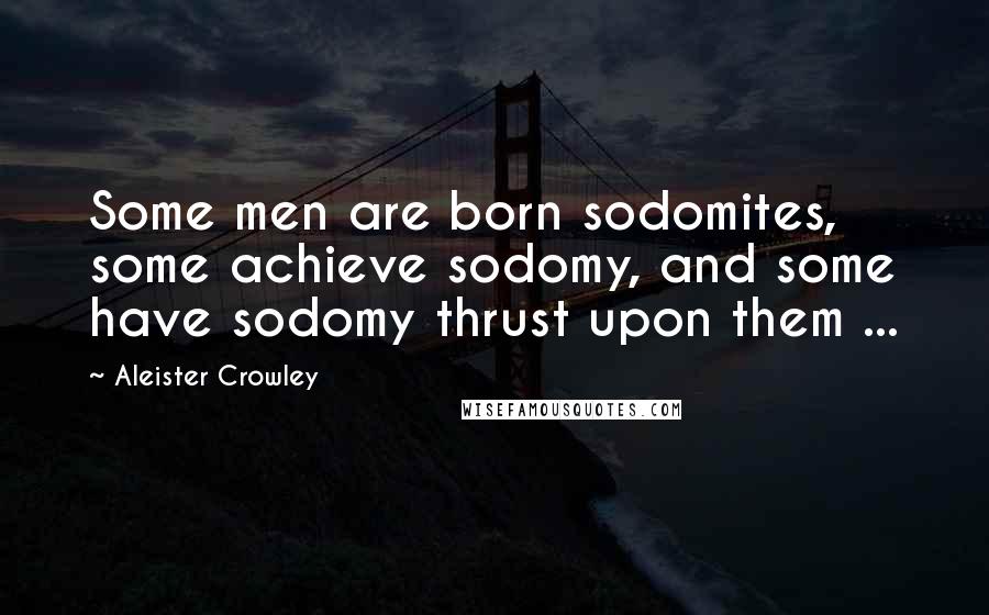 Aleister Crowley Quotes: Some men are born sodomites, some achieve sodomy, and some have sodomy thrust upon them ...