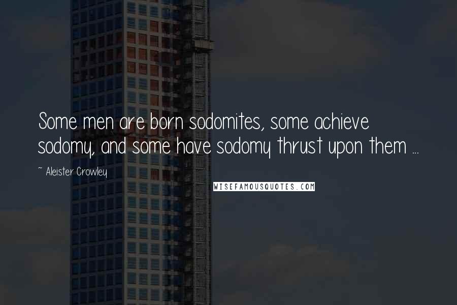 Aleister Crowley Quotes: Some men are born sodomites, some achieve sodomy, and some have sodomy thrust upon them ...