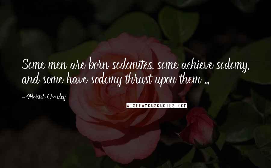 Aleister Crowley Quotes: Some men are born sodomites, some achieve sodomy, and some have sodomy thrust upon them ...