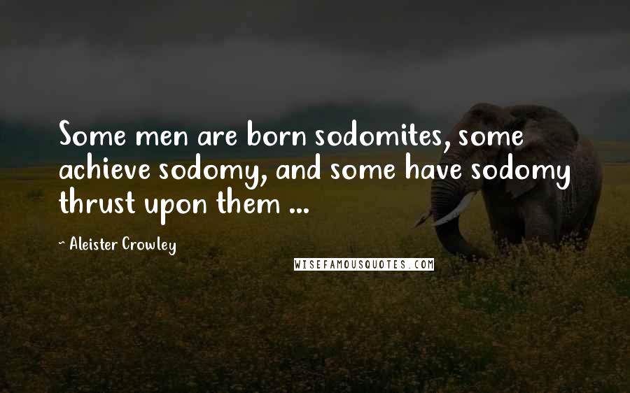 Aleister Crowley Quotes: Some men are born sodomites, some achieve sodomy, and some have sodomy thrust upon them ...