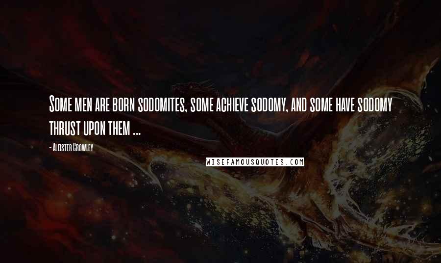 Aleister Crowley Quotes: Some men are born sodomites, some achieve sodomy, and some have sodomy thrust upon them ...