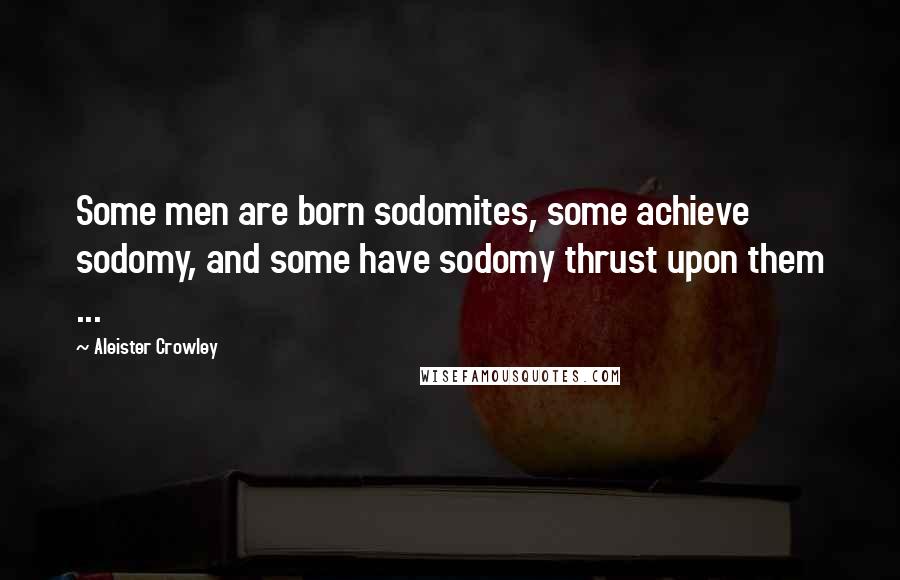Aleister Crowley Quotes: Some men are born sodomites, some achieve sodomy, and some have sodomy thrust upon them ...