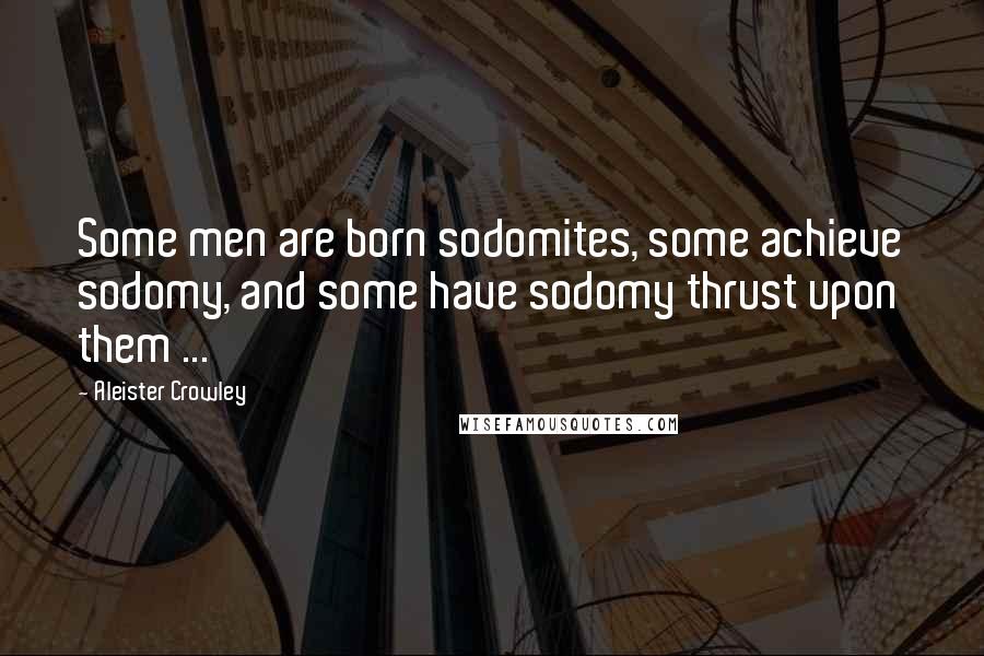 Aleister Crowley Quotes: Some men are born sodomites, some achieve sodomy, and some have sodomy thrust upon them ...