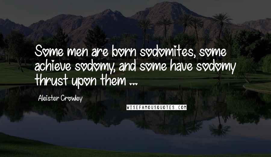 Aleister Crowley Quotes: Some men are born sodomites, some achieve sodomy, and some have sodomy thrust upon them ...