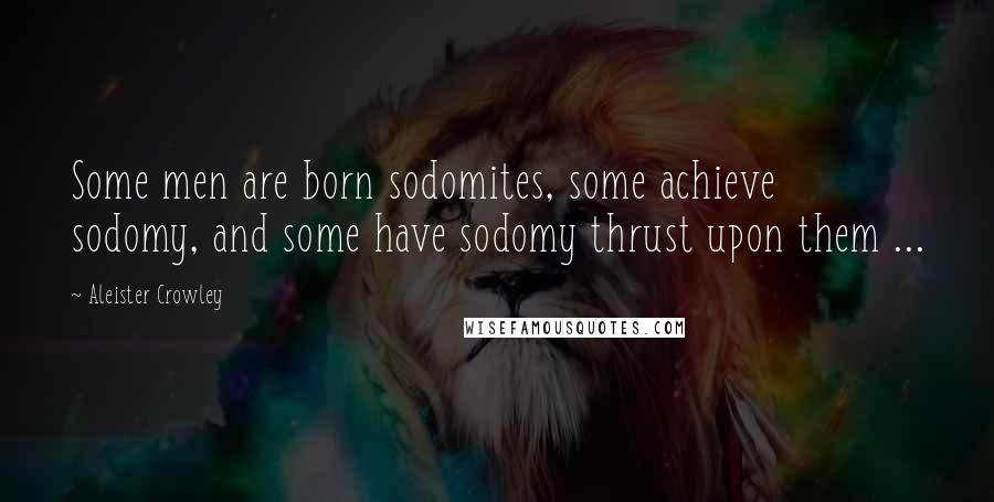 Aleister Crowley Quotes: Some men are born sodomites, some achieve sodomy, and some have sodomy thrust upon them ...