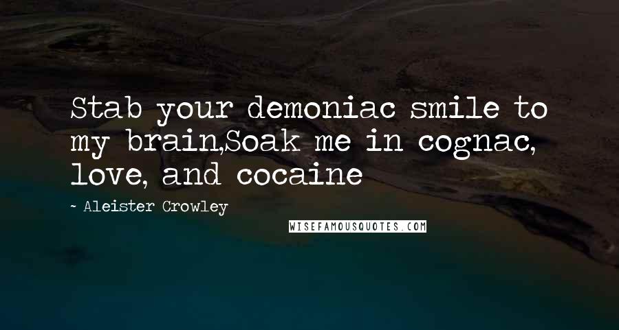Aleister Crowley Quotes: Stab your demoniac smile to my brain,Soak me in cognac, love, and cocaine
