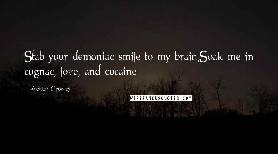 Aleister Crowley Quotes: Stab your demoniac smile to my brain,Soak me in cognac, love, and cocaine