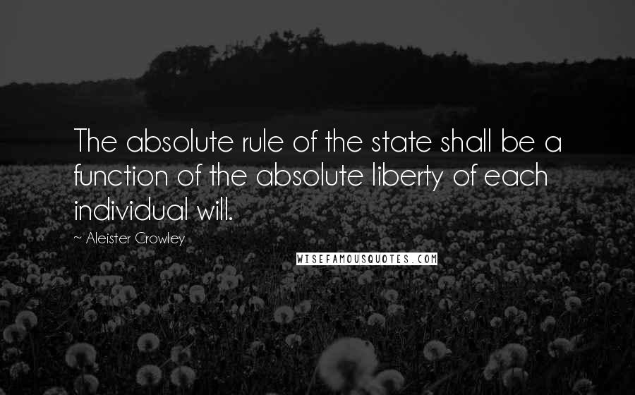 Aleister Crowley Quotes: The absolute rule of the state shall be a function of the absolute liberty of each individual will.