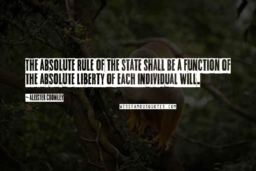 Aleister Crowley Quotes: The absolute rule of the state shall be a function of the absolute liberty of each individual will.