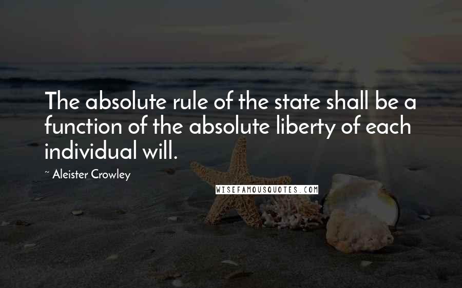 Aleister Crowley Quotes: The absolute rule of the state shall be a function of the absolute liberty of each individual will.