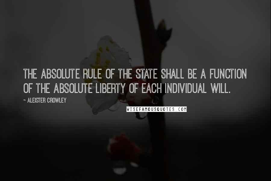 Aleister Crowley Quotes: The absolute rule of the state shall be a function of the absolute liberty of each individual will.