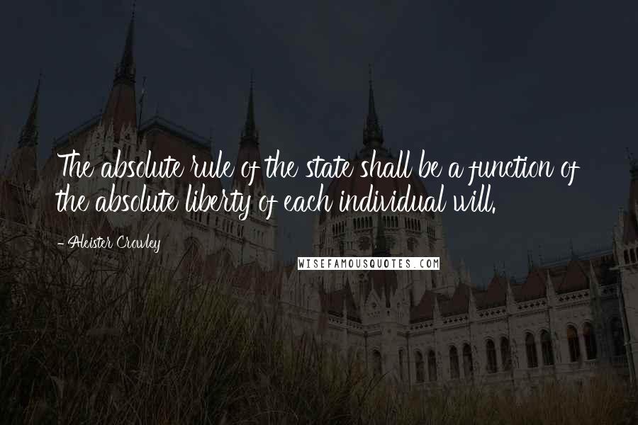 Aleister Crowley Quotes: The absolute rule of the state shall be a function of the absolute liberty of each individual will.