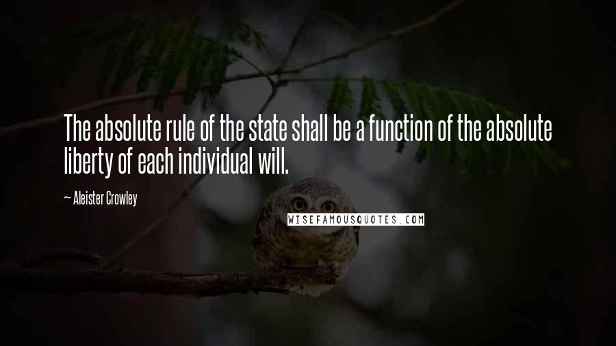 Aleister Crowley Quotes: The absolute rule of the state shall be a function of the absolute liberty of each individual will.