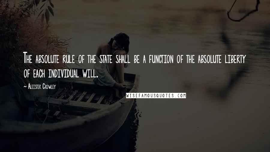 Aleister Crowley Quotes: The absolute rule of the state shall be a function of the absolute liberty of each individual will.