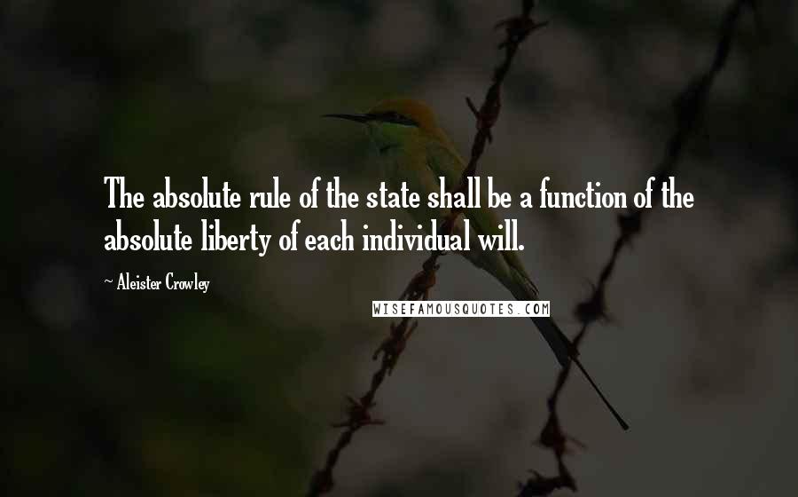 Aleister Crowley Quotes: The absolute rule of the state shall be a function of the absolute liberty of each individual will.