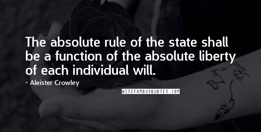 Aleister Crowley Quotes: The absolute rule of the state shall be a function of the absolute liberty of each individual will.