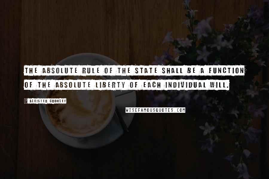 Aleister Crowley Quotes: The absolute rule of the state shall be a function of the absolute liberty of each individual will.