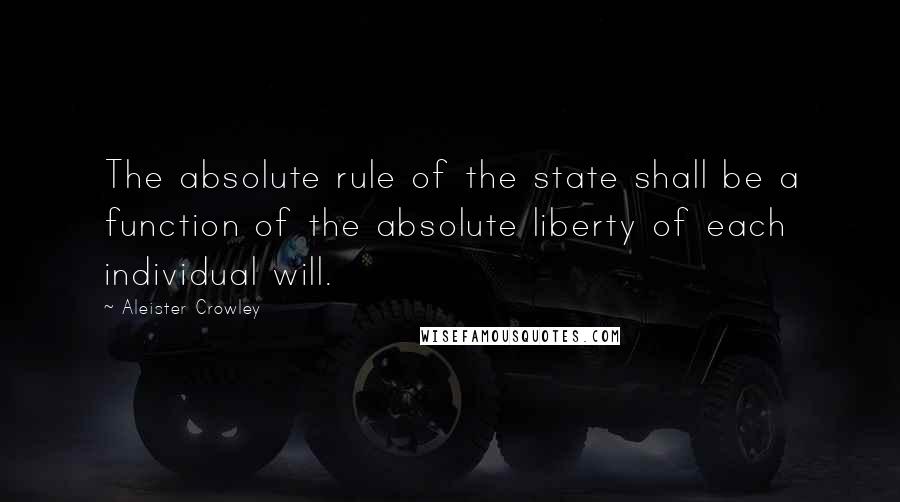 Aleister Crowley Quotes: The absolute rule of the state shall be a function of the absolute liberty of each individual will.