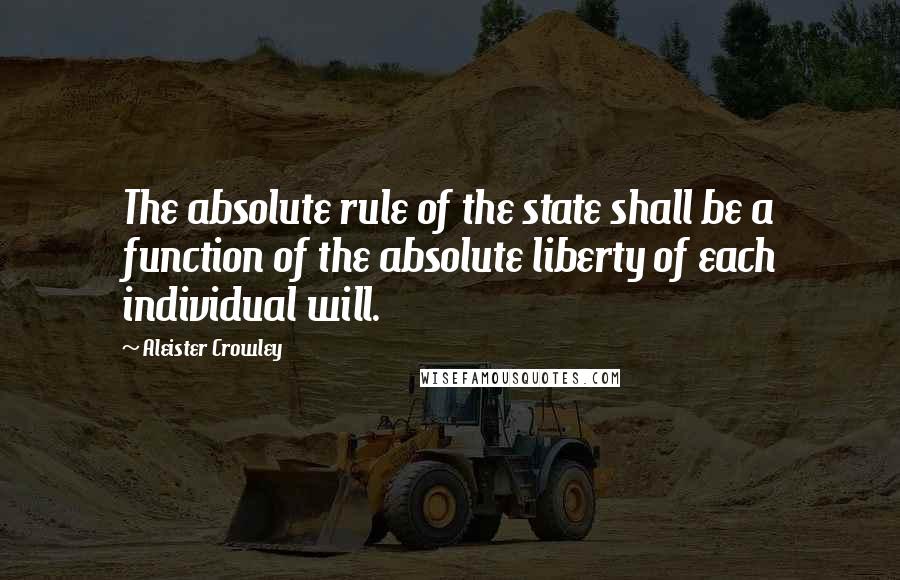 Aleister Crowley Quotes: The absolute rule of the state shall be a function of the absolute liberty of each individual will.