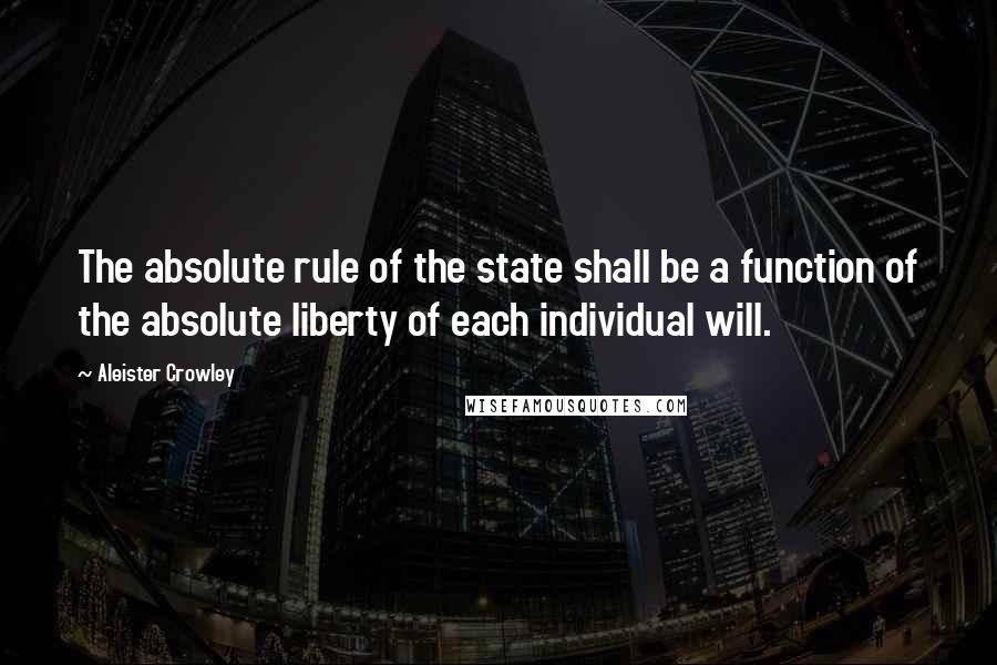 Aleister Crowley Quotes: The absolute rule of the state shall be a function of the absolute liberty of each individual will.