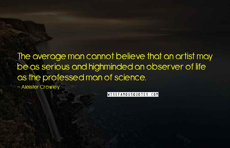 Aleister Crowley Quotes: The average man cannot believe that an artist may be as serious and highminded an observer of life as the professed man of science.