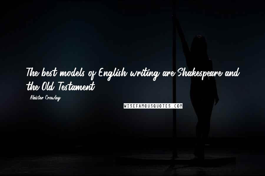 Aleister Crowley Quotes: The best models of English writing are Shakespeare and the Old Testament.