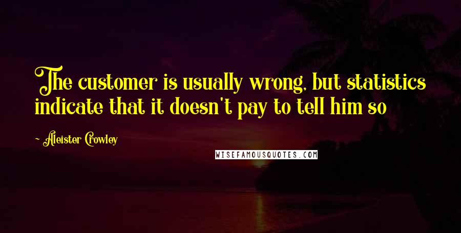 Aleister Crowley Quotes: The customer is usually wrong, but statistics indicate that it doesn't pay to tell him so