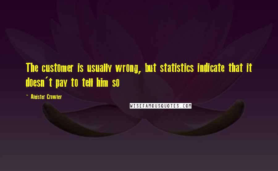 Aleister Crowley Quotes: The customer is usually wrong, but statistics indicate that it doesn't pay to tell him so