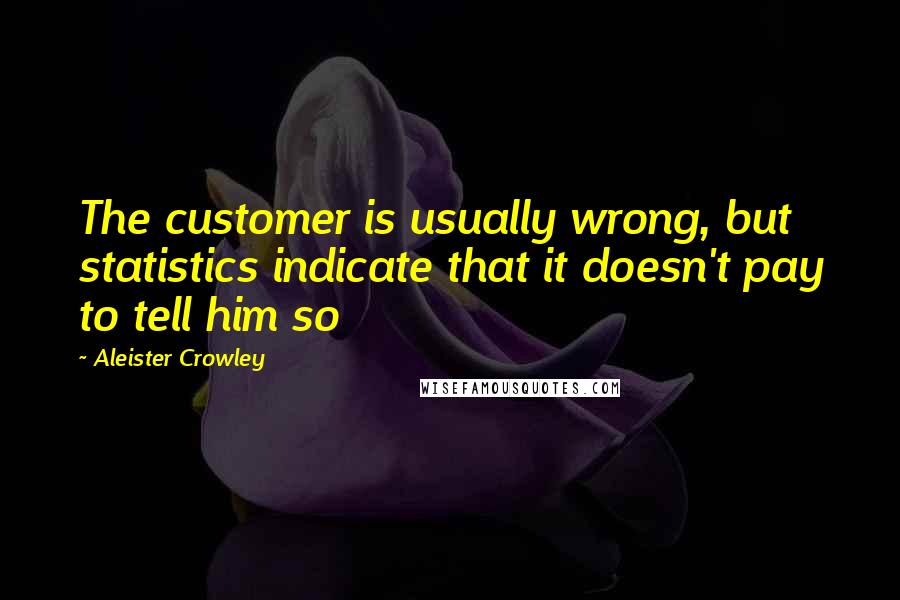 Aleister Crowley Quotes: The customer is usually wrong, but statistics indicate that it doesn't pay to tell him so