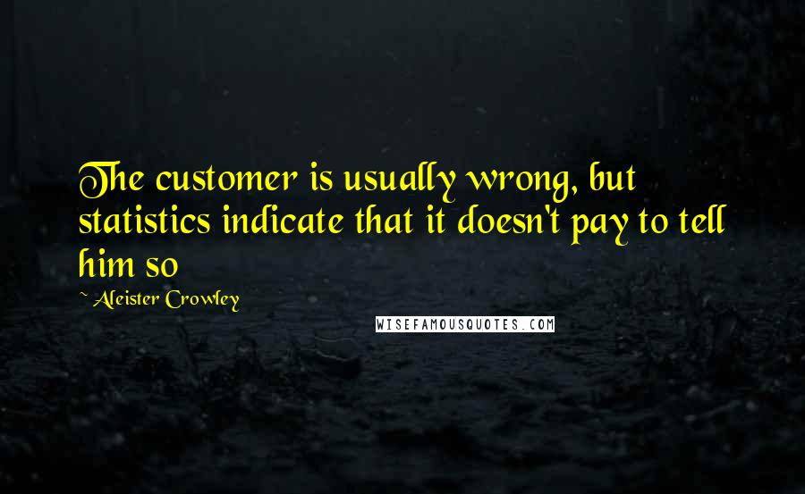 Aleister Crowley Quotes: The customer is usually wrong, but statistics indicate that it doesn't pay to tell him so