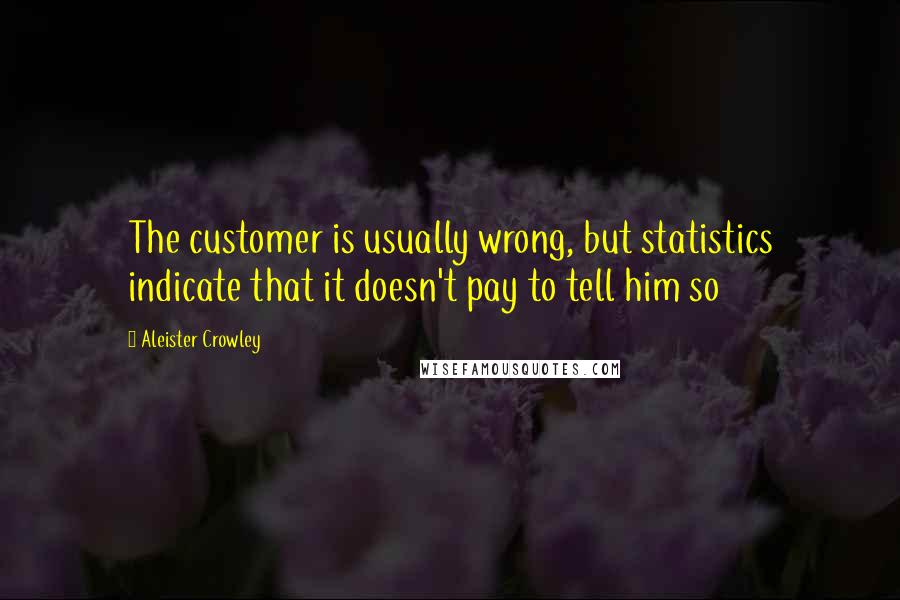 Aleister Crowley Quotes: The customer is usually wrong, but statistics indicate that it doesn't pay to tell him so