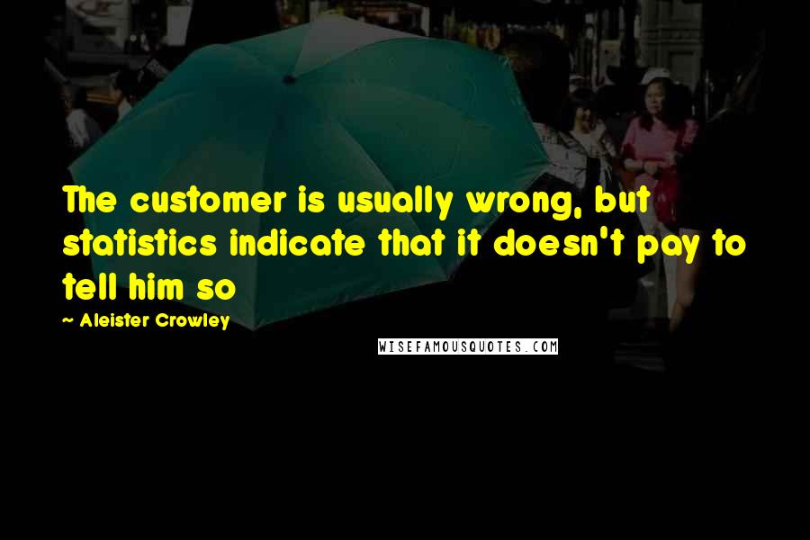 Aleister Crowley Quotes: The customer is usually wrong, but statistics indicate that it doesn't pay to tell him so