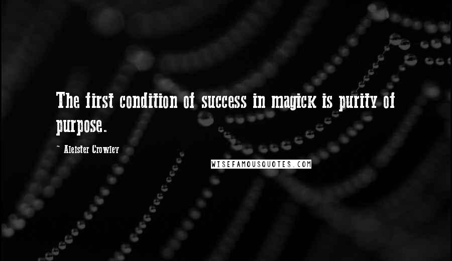 Aleister Crowley Quotes: The first condition of success in magick is purity of purpose.