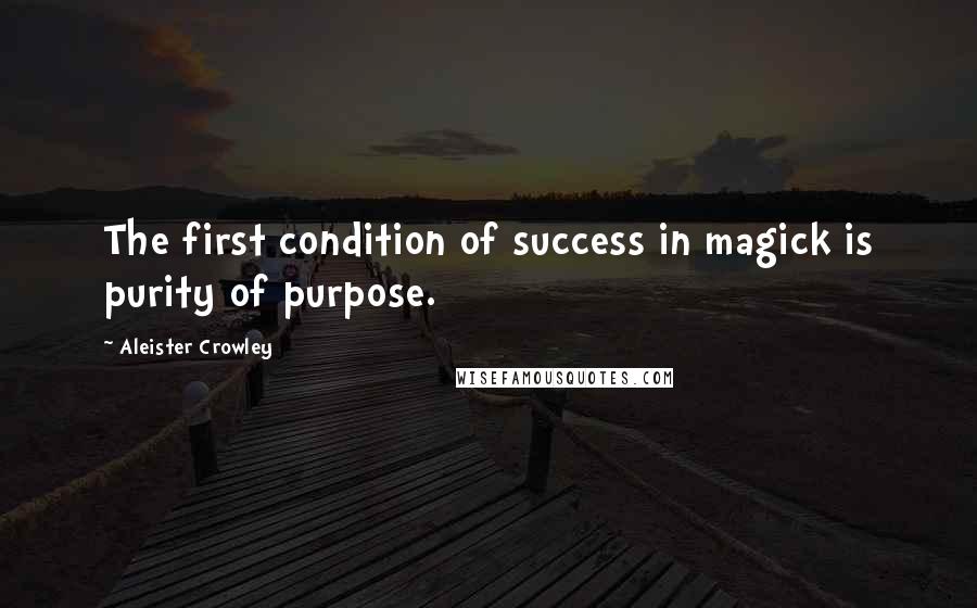 Aleister Crowley Quotes: The first condition of success in magick is purity of purpose.