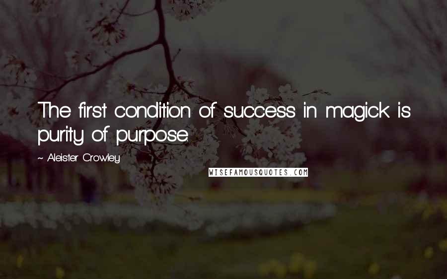 Aleister Crowley Quotes: The first condition of success in magick is purity of purpose.