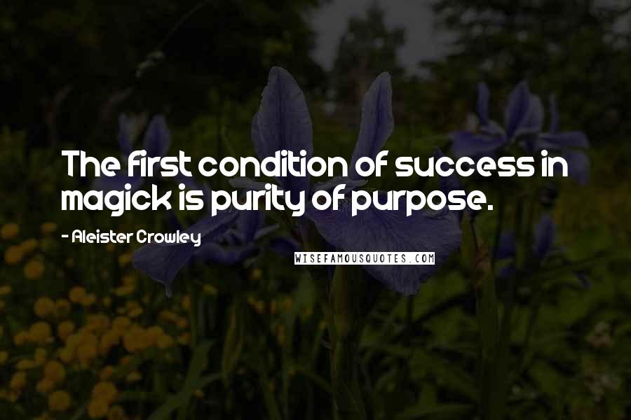 Aleister Crowley Quotes: The first condition of success in magick is purity of purpose.