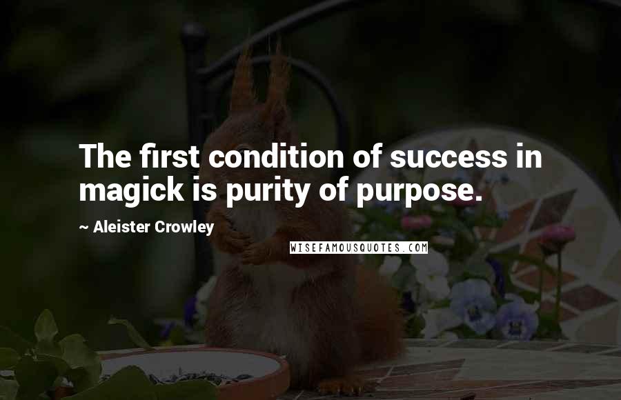 Aleister Crowley Quotes: The first condition of success in magick is purity of purpose.