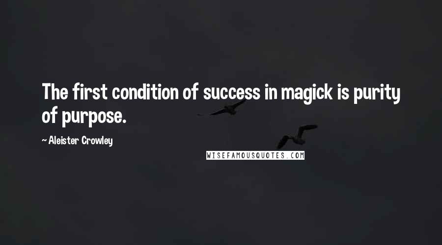 Aleister Crowley Quotes: The first condition of success in magick is purity of purpose.