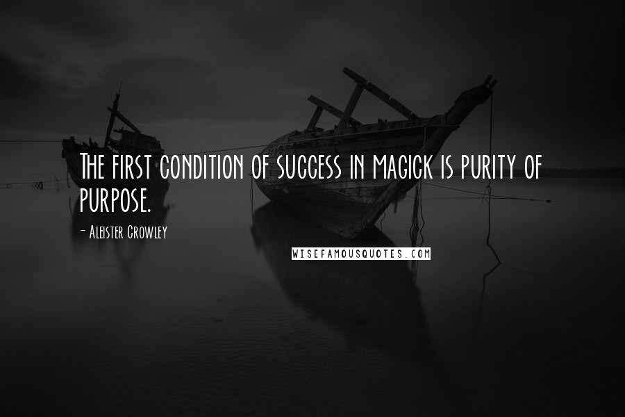 Aleister Crowley Quotes: The first condition of success in magick is purity of purpose.